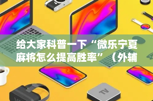 给大家科普一下“微乐宁夏麻将怎么提高胜率”（外辅工具)