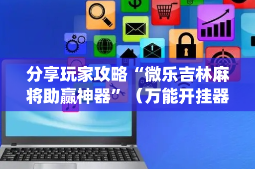 分享玩家攻略“微乐吉林麻将助赢神器”（万能开挂器)