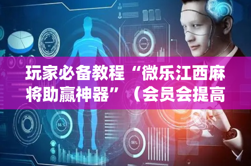玩家必备教程“微乐江西麻将助赢神器”（会员会提高胜率吗)