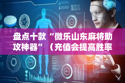 盘点十款“微乐山东麻将助攻神器”（充值会提高胜率么)
