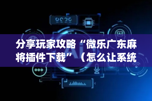 分享玩家攻略“微乐广东麻将插件下载”（怎么让系统给你发好牌)