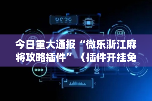 今日重大通报“微乐浙江麻将攻略插件”（插件开挂免费AI)