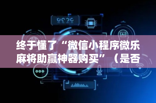 终于懂了“微信小程序微乐麻将助赢神器购买”（是否能开挂)