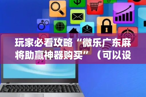 玩家必看攻略“微乐广东麻将助赢神器购买”（可以设置输赢吗)