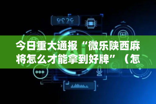 今日重大通报“微乐陕西麻将怎么才能拿到好牌”（怎么增加胜率)
