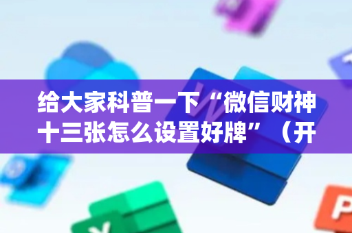 给大家科普一下“微信财神十三张怎么设置好牌”（开挂神器下载)