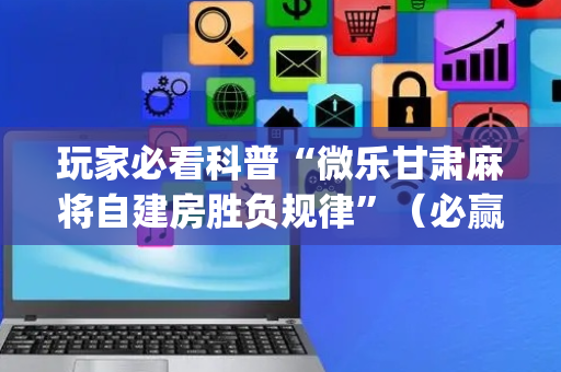玩家必看科普“微乐甘肃麻将自建房胜负规律”（必赢神器辅助器)