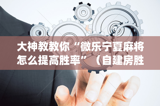 大神教教你“微乐宁夏麻将怎么提高胜率”（自建房胜负规律)