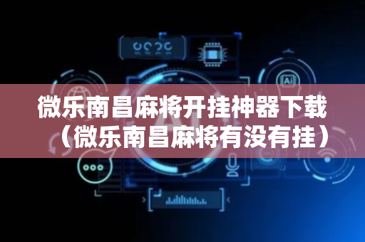 微乐南昌麻将开挂神器下载（微乐南昌麻将有没有挂）