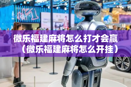 微乐福建麻将怎么打才会赢（微乐福建麻将怎么开挂）