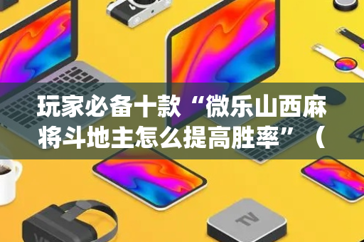 玩家必备十款“微乐山西麻将斗地主怎么提高胜率”（通用挂软件多少钱)