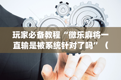 玩家必备教程“微乐麻将一直输是被系统针对了吗”（助赢神器)