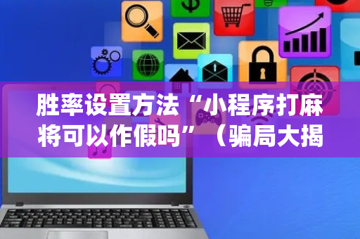 胜率设置方法“小程序打麻将可以作假吗”（骗局大揭秘)