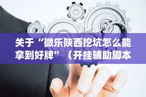 关于“微乐陕西挖坑怎么能拿到好牌”（开挂辅助脚本)