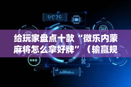 给玩家盘点十款“微乐内蒙麻将怎么拿好牌”（输赢规律)