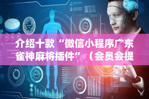 介绍十款“微信小程序广东雀神麻将插件”（会员会提高胜率吗)