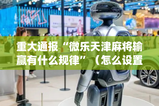 重大通报“微乐天津麻将输赢有什么规律”（怎么设置才能赢)