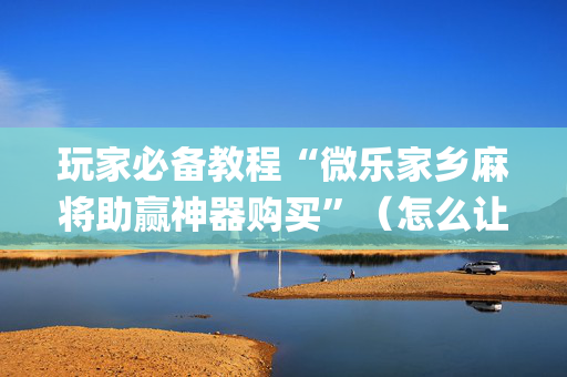 玩家必备教程“微乐家乡麻将助赢神器购买”（怎么让系统给你发好牌)