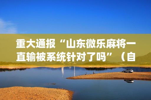 重大通报“山东微乐麻将一直输被系统针对了吗”（自建房怎么拿好牌)