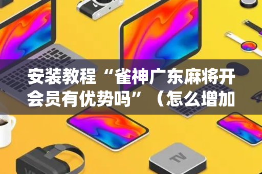 安装教程“雀神广东麻将开会员有优势吗”（怎么增加胜率)