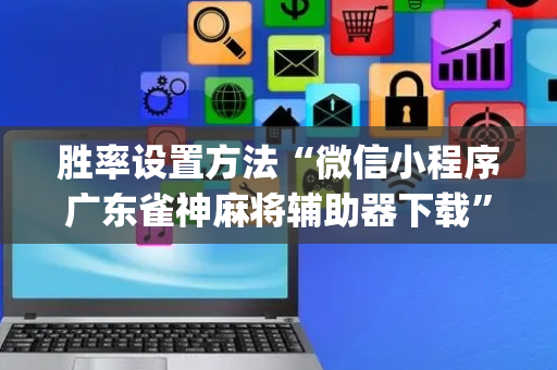 胜率设置方法“微信小程序广东雀神麻将辅助器下载”（规律确实有挂)