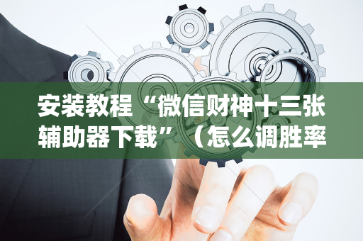 安装教程“微信财神十三张辅助器下载”（怎么调胜率)