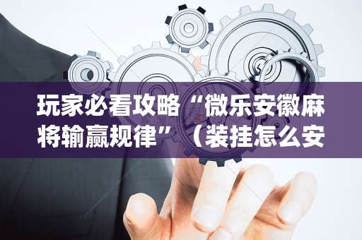 玩家必看攻略“微乐安徽麻将输赢规律”（装挂怎么安装)