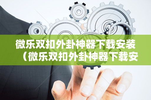微乐双扣外卦神器下载安装（微乐双扣外卦神器下载安装苹果版）