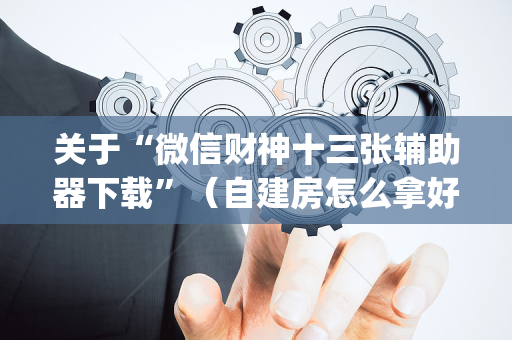 关于“微信财神十三张辅助器下载”（自建房怎么拿好牌)