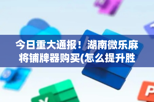 今日重大通报！湖南微乐麻将铺牌器购买(怎么提升胜率)