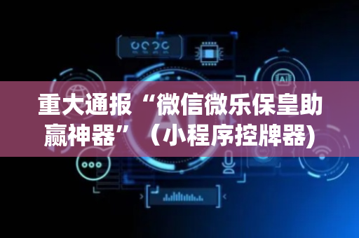 重大通报“微信微乐保皇助赢神器”（小程序控牌器)