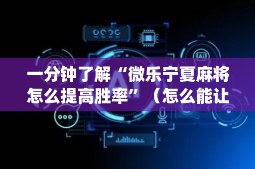 一分钟了解“微乐宁夏麻将怎么提高胜率”（怎么能让牌好一点)