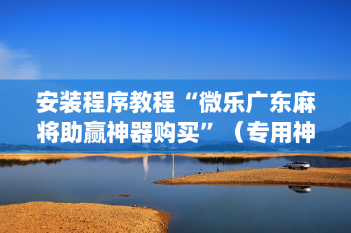 安装程序教程“微乐广东麻将助赢神器购买”（专用神器下载)
