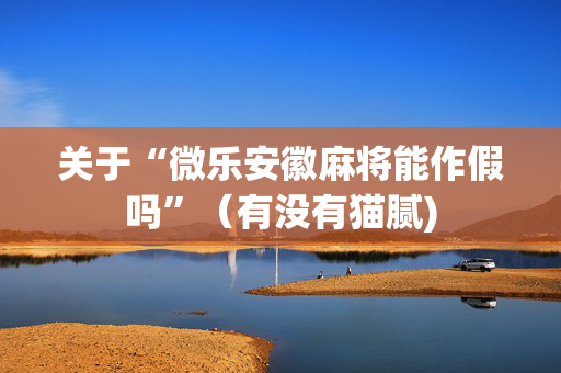 关于“微乐安徽麻将能作假吗”（有没有猫腻)