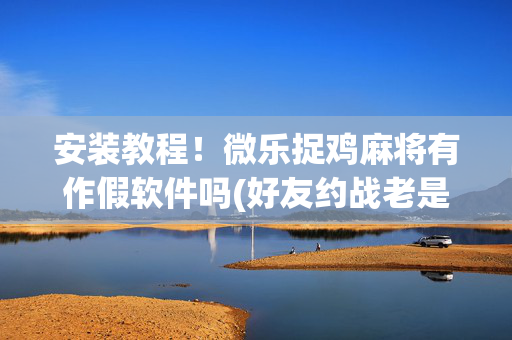 安装教程！微乐捉鸡麻将有作假软件吗(好友约战老是输)