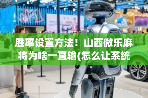 胜率设置方法！山西微乐麻将为啥一直输(怎么让系统给你发好牌)