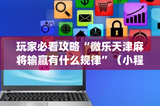 玩家必看攻略“微乐天津麻将输赢有什么规律”（小程序辅助软件)