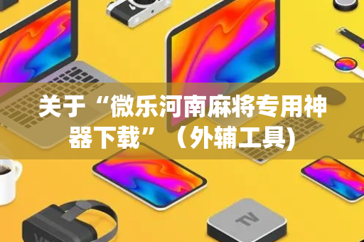 关于“微乐河南麻将专用神器下载”（外辅工具)