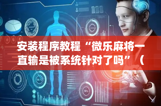 安装程序教程“微乐麻将一直输是被系统针对了吗”（胜率到哪调)