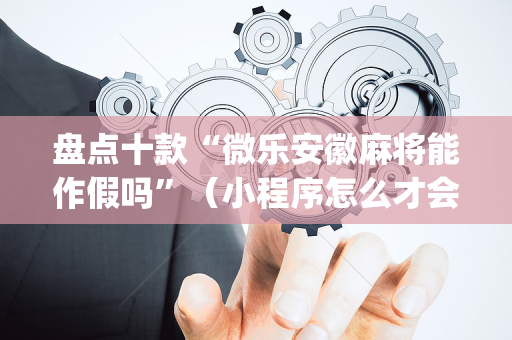 盘点十款“微乐安徽麻将能作假吗”（小程序怎么才会赢)