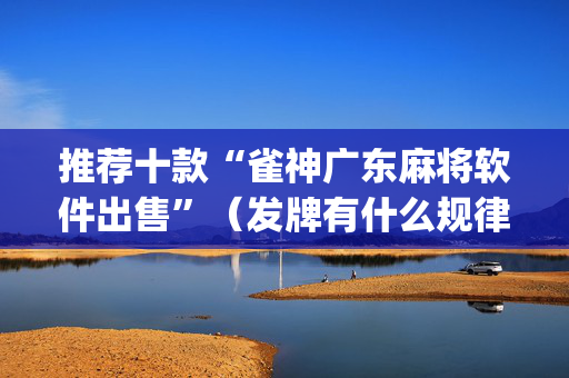 推荐十款“雀神广东麻将软件出售”（发牌有什么规律吗)