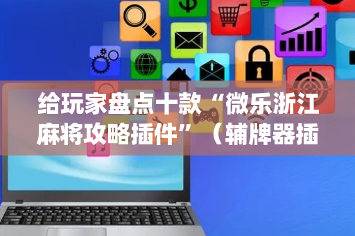 给玩家盘点十款“微乐浙江麻将攻略插件”（辅牌器插件购买)