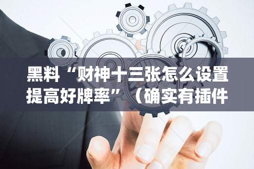 黑料“财神十三张怎么设置提高好牌率”（确实有插件吗)