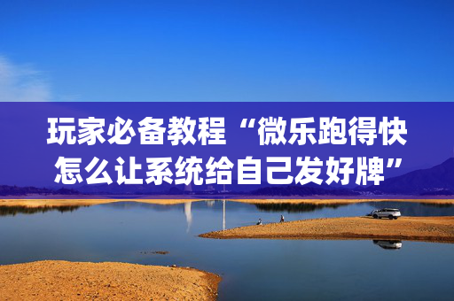 玩家必备教程“微乐跑得快怎么让系统给自己发好牌”（怎么提高胜率)
