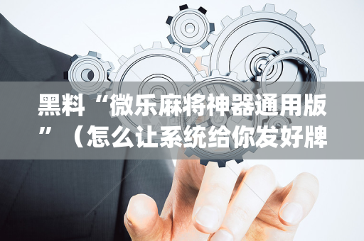 黑料“微乐麻将神器通用版”（怎么让系统给你发好牌)