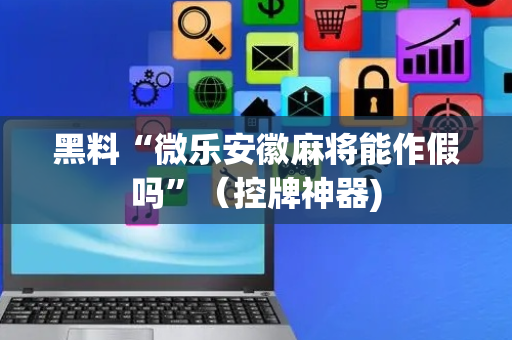 黑料“微乐安徽麻将能作假吗”（控牌神器)