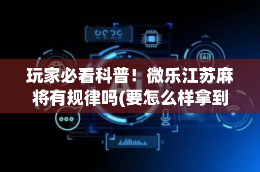 玩家必看科普！微乐江苏麻将有规律吗(要怎么样拿到好牌)