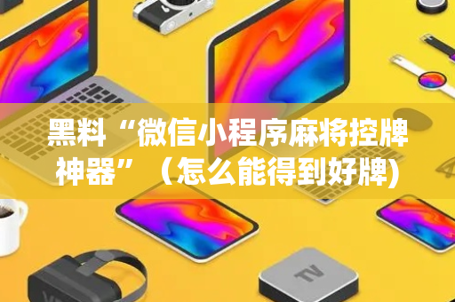 黑料“微信小程序麻将控牌神器”（怎么能得到好牌)
