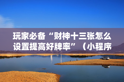 玩家必备“财神十三张怎么设置提高好牌率”（小程序必赢神器)