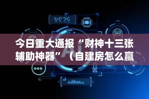 今日重大通报“财神十三张辅助神器”（自建房怎么赢)